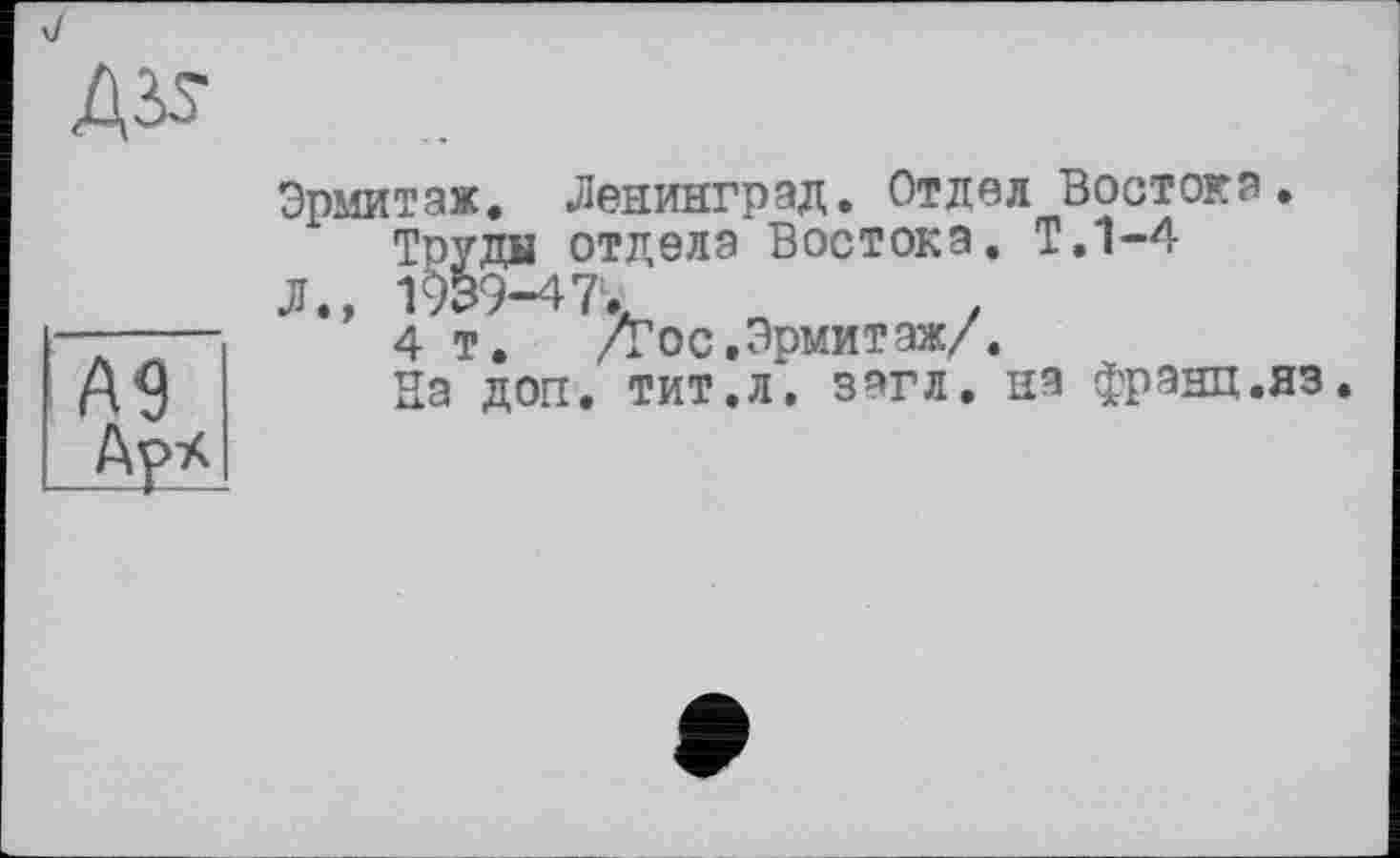 ﻿
AS Ар*.
Эрмитаж. Ленинград. Отдел Востока .
Труди отдела Востока. Т.1-4 Л., 1939-47».	.
4 т. /Гос. Эрмит аж/.
На доп. тит.л\ з аг л. на франц.яз.